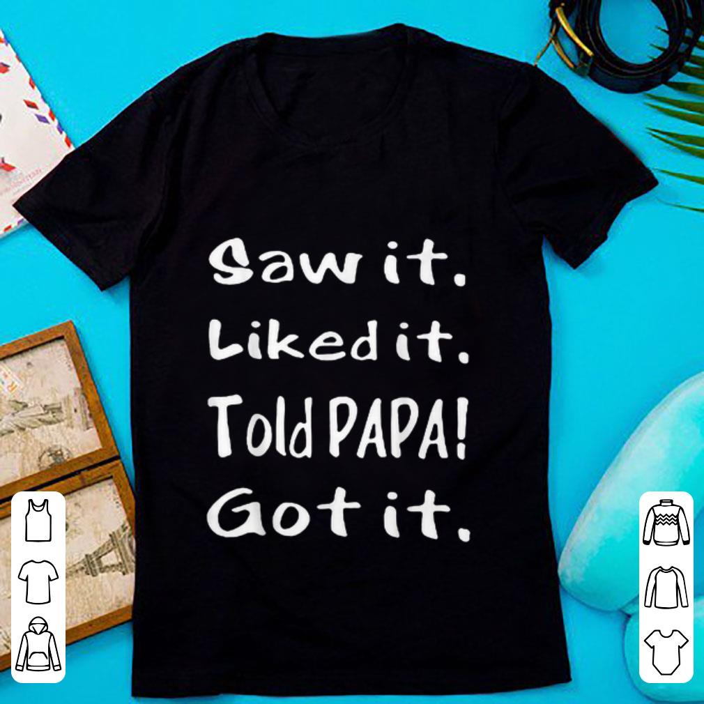 Hot Saw It Liked It Told Papa Got It shirt