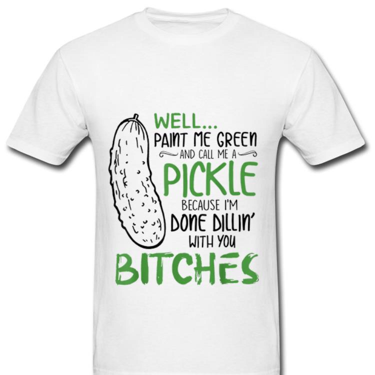 Hot Well Paint Me Green And Call Me A Pickle Because I'm Done Dillin With you Bitches shirt