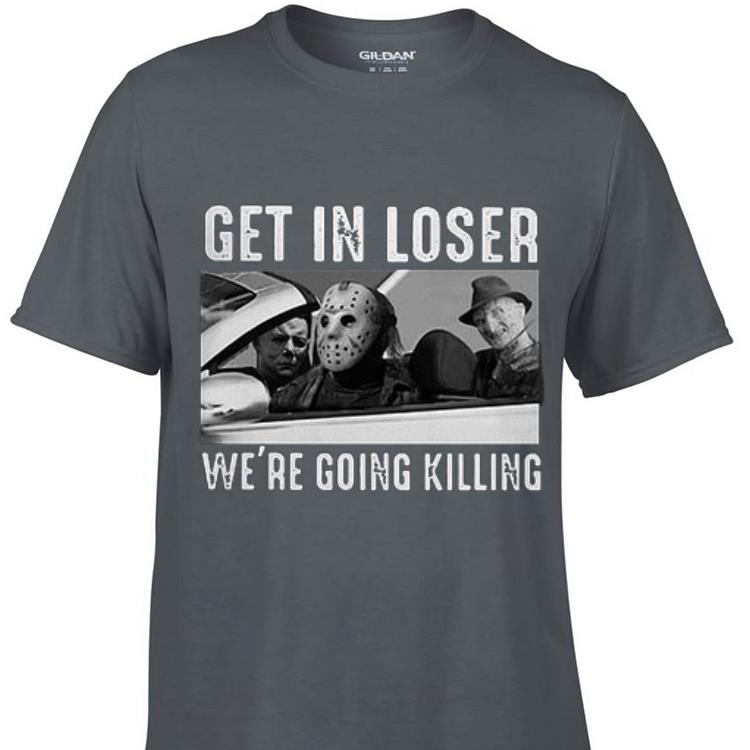 Michael Myers Freddy Krueger Jason Voorhees get in loser we’re going killing shirt