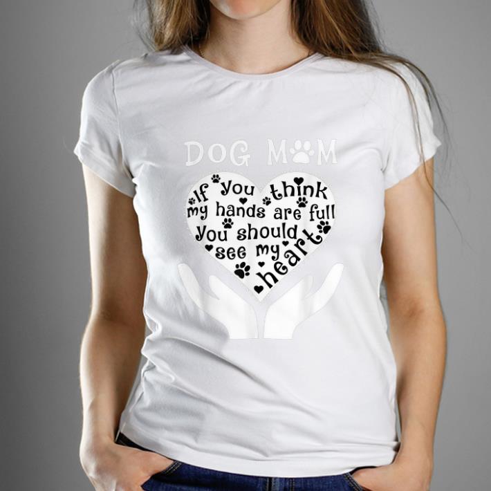 Nice Dog Mom If You Think My Hands Are Full You Should See My Heart shirt