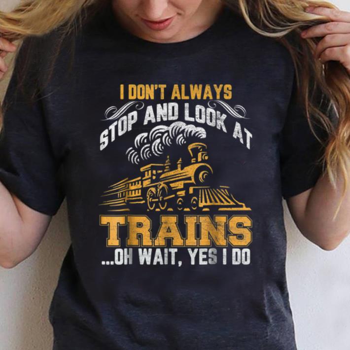 Nice I Don't Always Stop And Look At Trains Oh Wait Yes I Do shirt