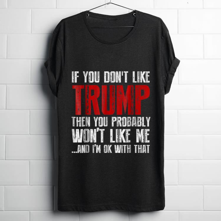 Nice If You Don't Like trump Then You Probably Won't Like Me And i'm Ok With That shirt