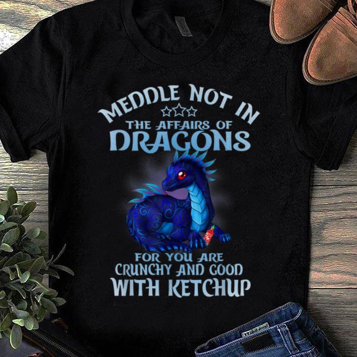 Nice Meddle Not In The Affairs Of Dragons Ketchup shirt