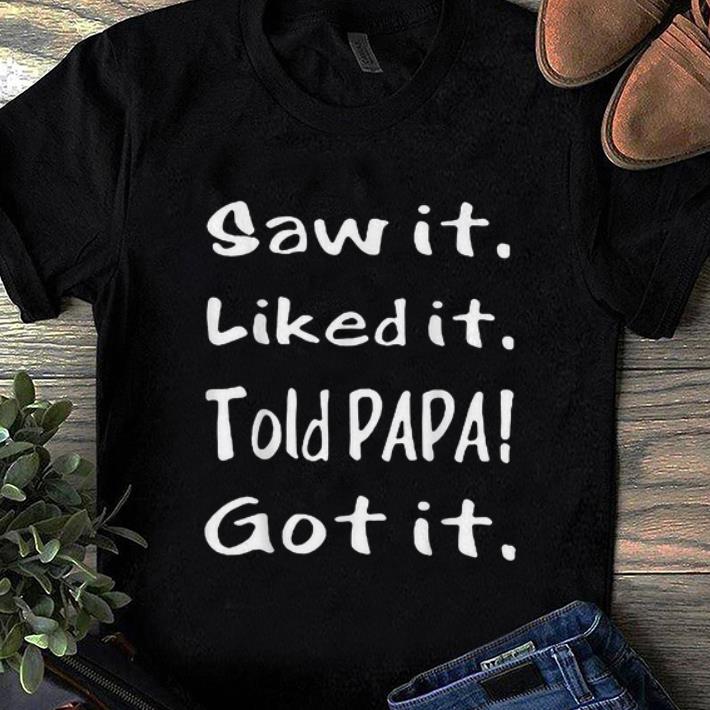 Nice Saw It Liked It Told Papa Got It shirt