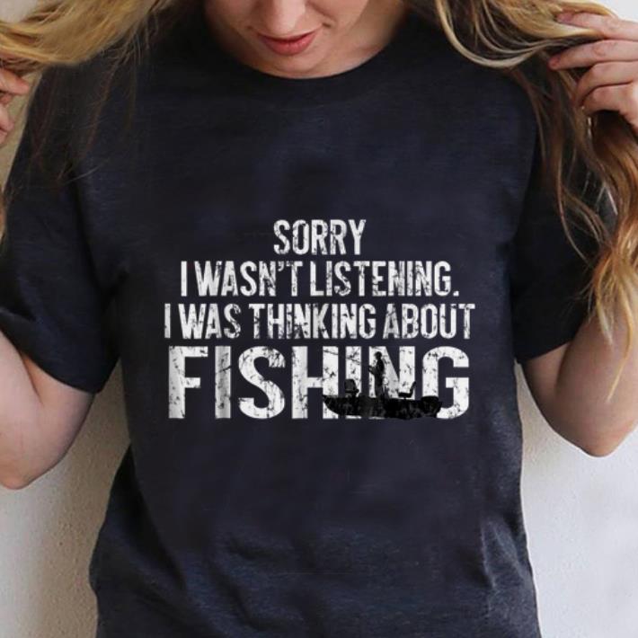 Nice Sorry I Wasn't Listening I Was Thinking About Fishing shirt