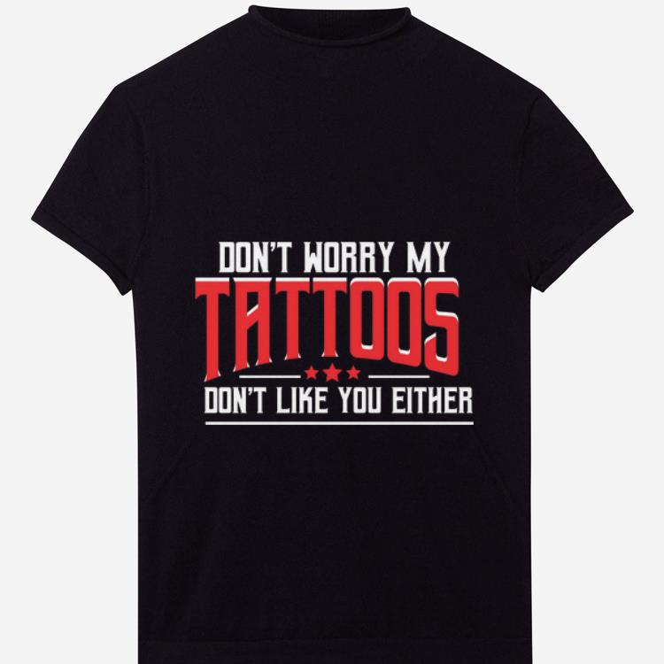 Original Don't Worry My Tattoos Don't Like You Either shirt