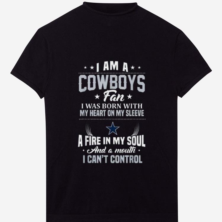 Original I Am A Cowboys Fan I Was Born With My Heart On Sleeve A Fire In My Soul And A Mouth I Can't Control shirt