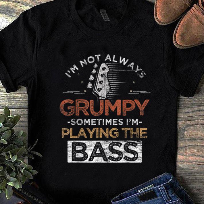 Original I'm Not Always Grumpy Sometimes I'm Playing The Bass shirt