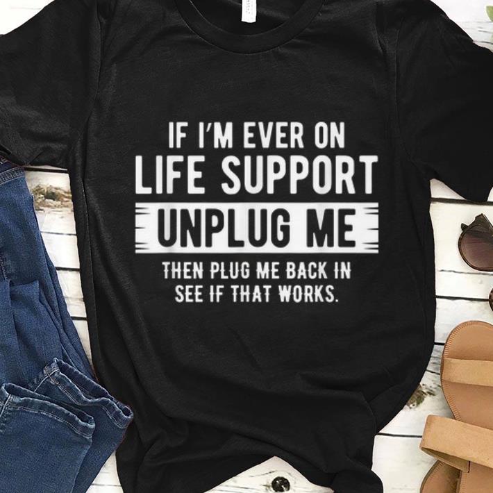 Original If I'm Ever On Life Support Unplug Me Then Plug Me Back In See If That Works shirt