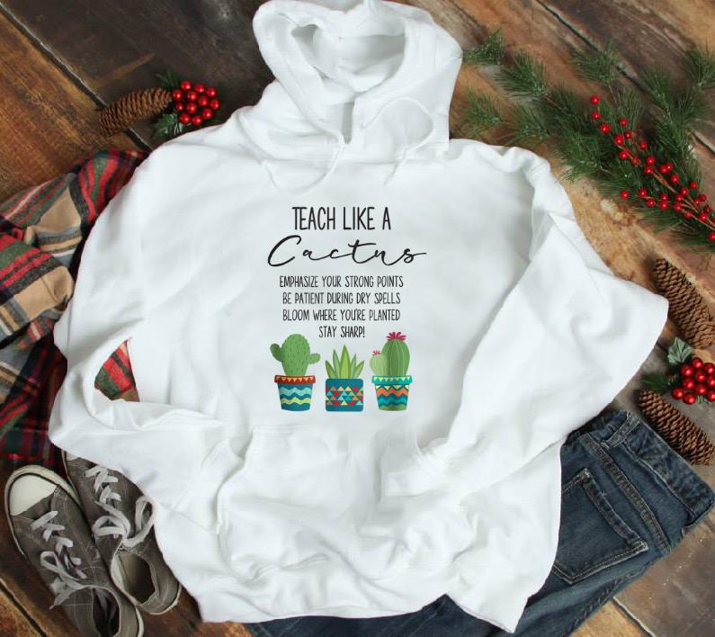 Original Teach Like A Cactus Emphasize Your Strong Points Be Patient During Gry Spells Bloom Where You're Planted Stay Sharp shirt