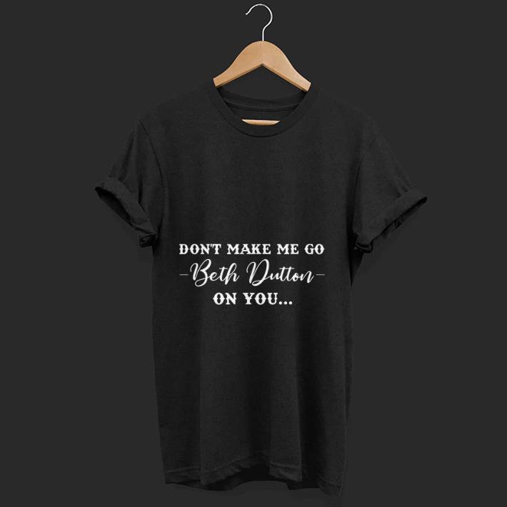 Premium Don't Make Me Go Beth Dutton On You shirt
