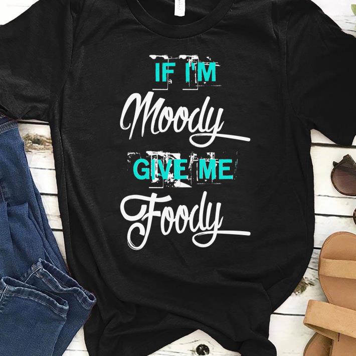 Premium If I'm Moody Give Me Foody shirt