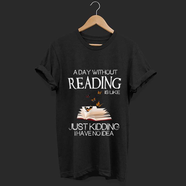 Pretty A Day Without Reading Is Like Just Kidding I Have No Idea shirt