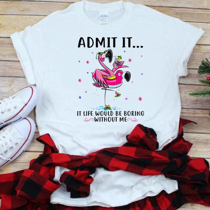 Pretty Flamingo Admit It Life Would Be Boring Without Me shirt
