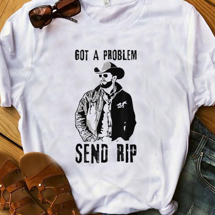 Top Rip Wheeler Got A Problem Send Rip shirt