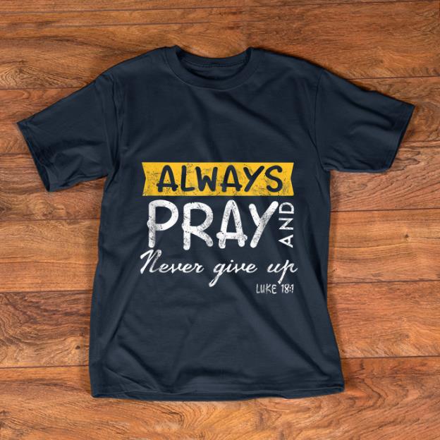 Awesome Always Pray And Never Give Up Luke 181 shirt