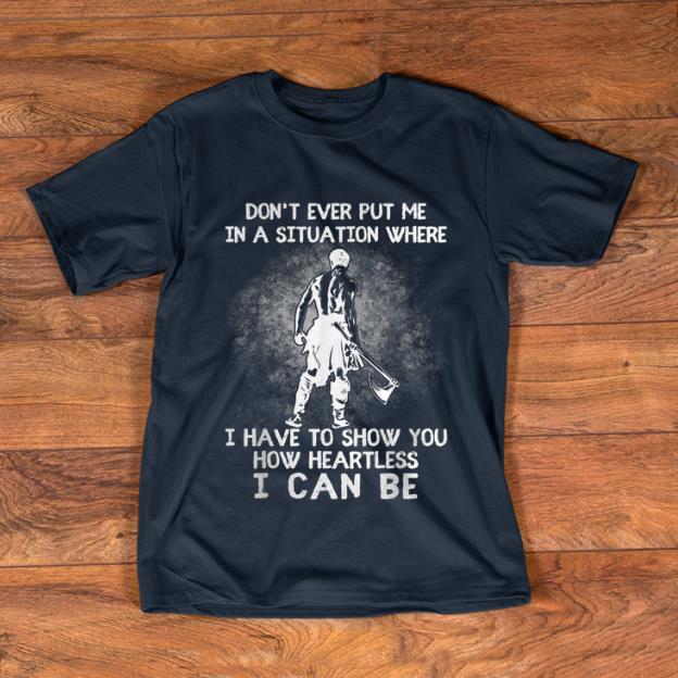 Nice Don't Ever Put Me In A Situation Where I Have To Show You How Heartless I Can Be shirt