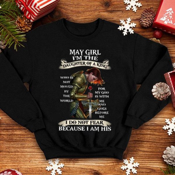 May Girl I'm The Daughter Of A King I Do Not Fear Because I Am His shirt