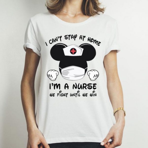 Mickey Mouse I Can’t Stay At Home I’m A Nurse We Fight Until We Win shirt