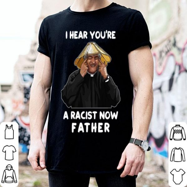 I Hear You’re A Racist Now Father shirt
