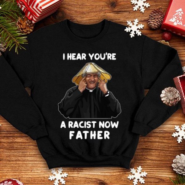 I Hear You’re A Racist Now Father shirt