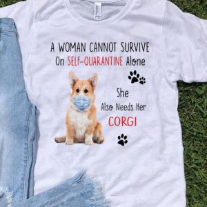 A Woman Cannot Survive On Self Quarantine Alone Corgi shirt