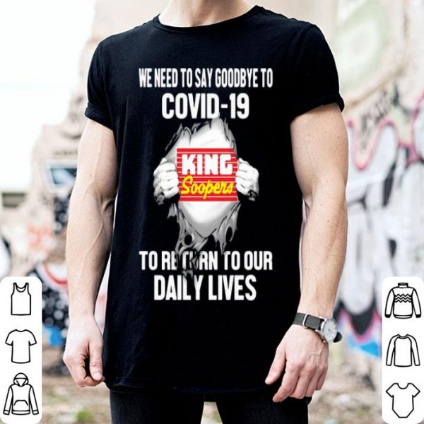 King Soopers We Need To Say Goodbye To Covid-19 shirt