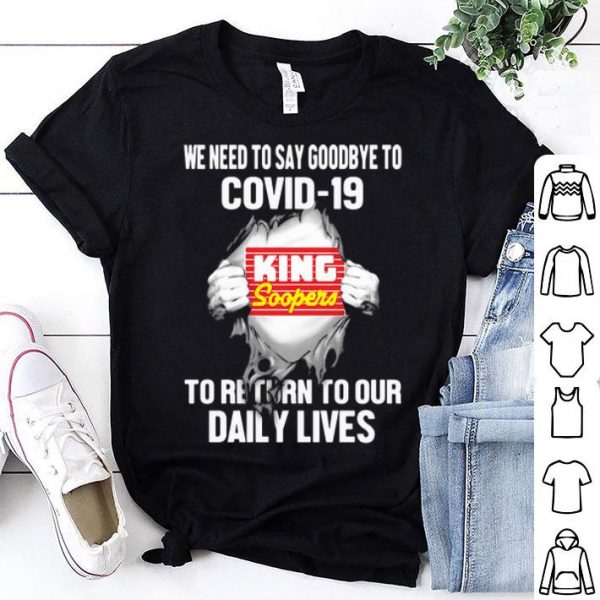 King Soopers We Need To Say Goodbye To Covid-19 shirt
