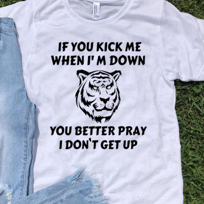 Tiger If You Kick Me When I’m Down You Better Pray I Don’t Get Up shirt