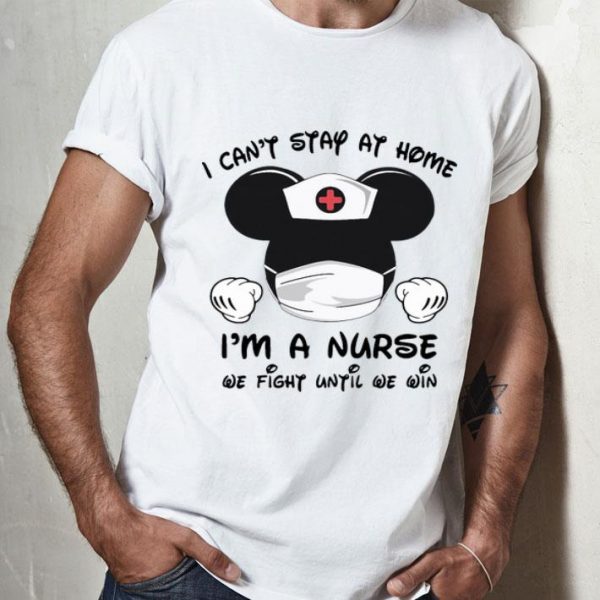 Mickey Mouse I Can’t Stay At Home I’m A Nurse We Fight Until We Win shirt