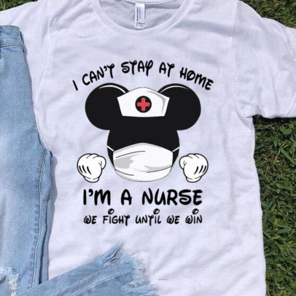 Mickey Mouse I Can’t Stay At Home I’m A Nurse We Fight Until We Win shirt