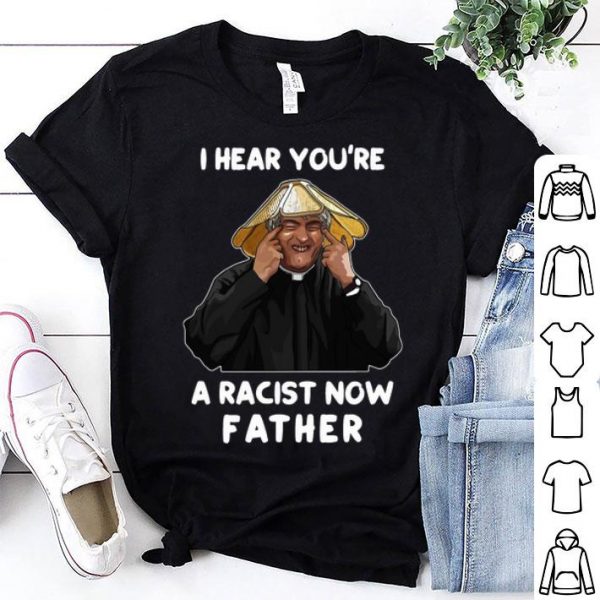 I Hear You’re A Racist Now Father shirt