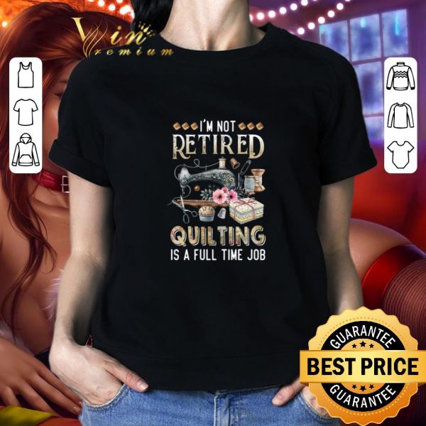 Premium I'm Not Retired Quilting Is A Full Time Job shirt 2