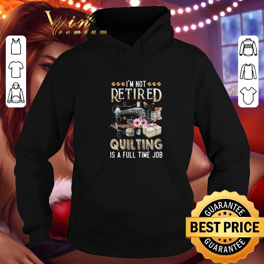 Premium I'm Not Retired Quilting Is A Full Time Job shirt