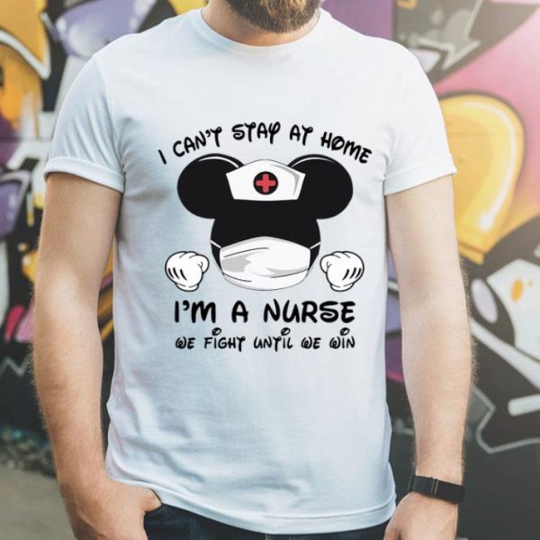 Mickey Mouse I Can’t Stay At Home I’m A Nurse We Fight Until We Win shirt