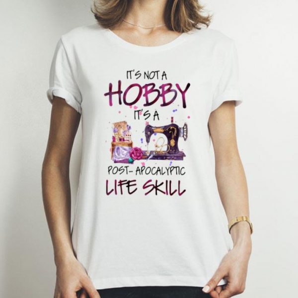 Quilter It’s Not A Hobby It’s A Post Apocalyptic Life Skill shirt