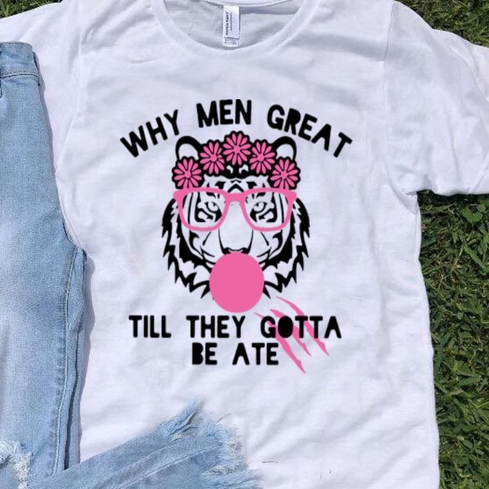 Tiger Why Men Great Till They Gotta Be Ate shirt