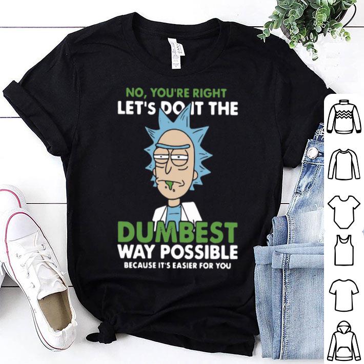 Rick Sanchez No You’re Right Let’s Do It The Dumbest Way Possible shirt