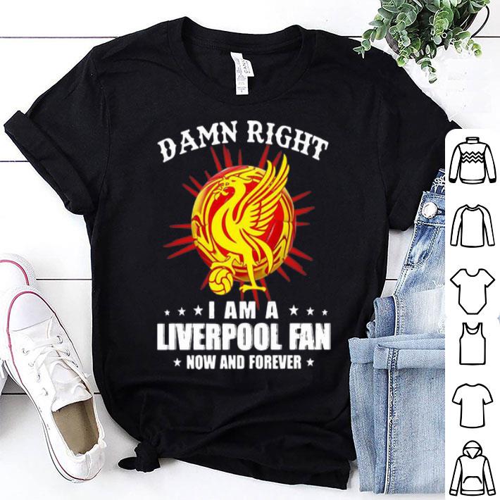 Damn Right I Am A Liverpool Fan Now And Forever shirt