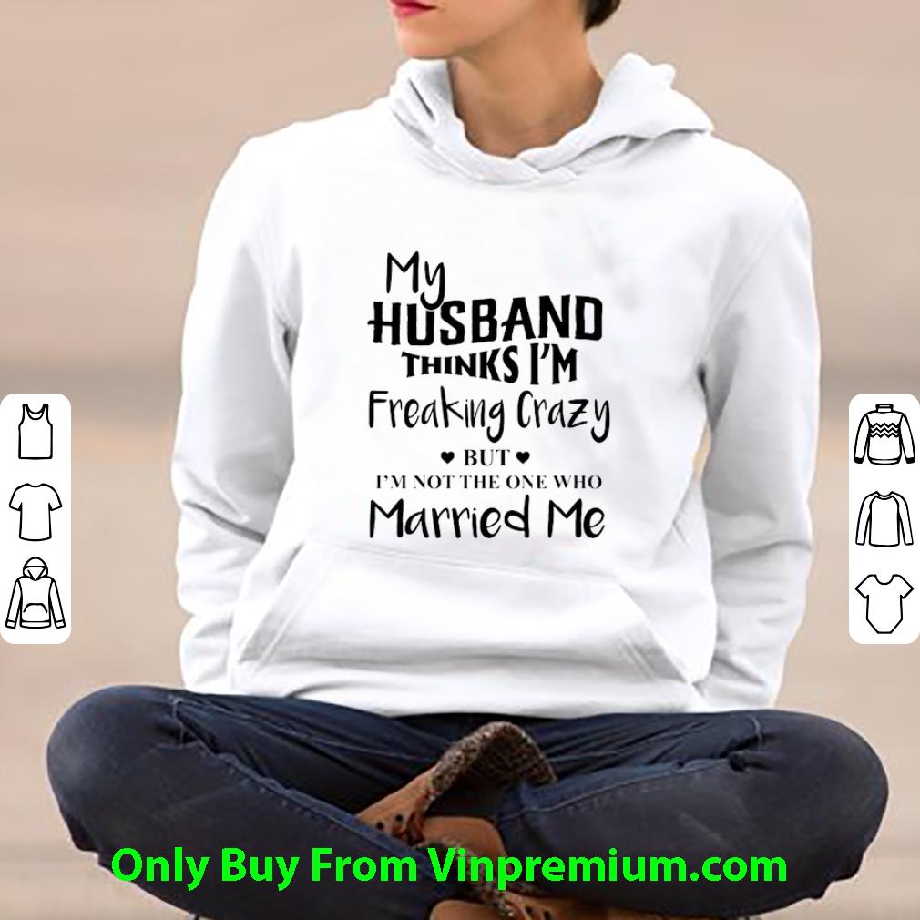 Nice My Husband Thinks I'm Freaking Crazy But I'm Not The One Who shirt