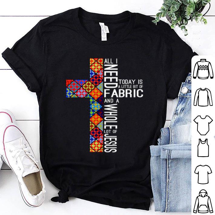 All I Need Today Is A Little Bit Of Fabric And A Whole Lot Of Jesus shirt