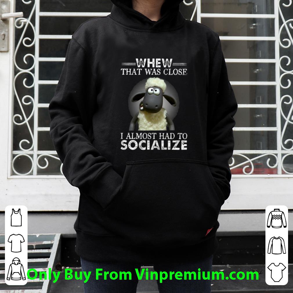 Top Whew That Was Close I Almost Had To Socialize shirt