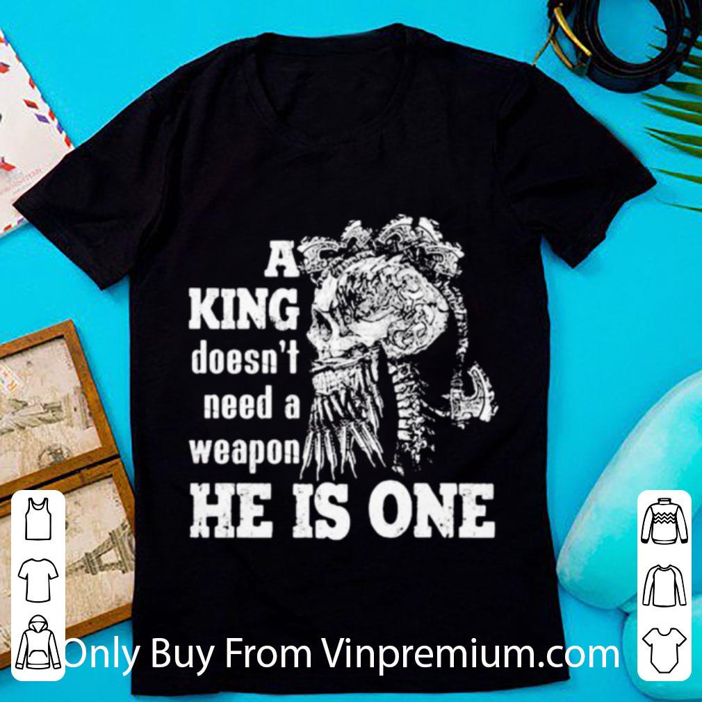 Awesome Skull A King Doesn’t Need A Weapon He Is One shirt 2