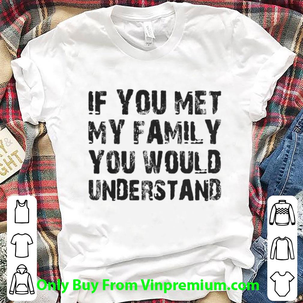 Awesome If You Met My Family You Would Understand shirt 1