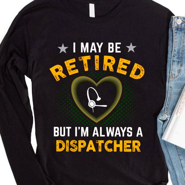 Original I May Be Retired But I'm Always A Dispatcher shirt 1 Original I May Be Retired But I'm Always A Dispatcher shirt