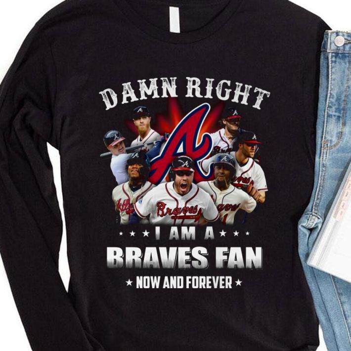 Hot Team Atlanta Braves Damn Right I Am A Braves Fan Now And Forever shirt 1 Hot Team Atlanta Braves Damn Right I Am A Braves Fan Now And Forever shirt