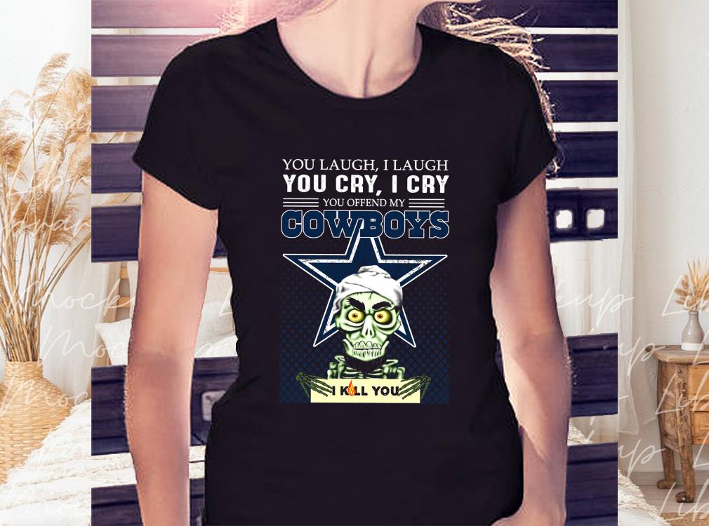 Laugh You Cry I Cry You Offend My Cowboys I Kill You Shirt, Dallas Cowboys I Kill You Shirt 2 Laugh You Cry I Cry You Offend My Cowboys I Kill You Shirt, Dallas Cowboys I Kill You Shirt