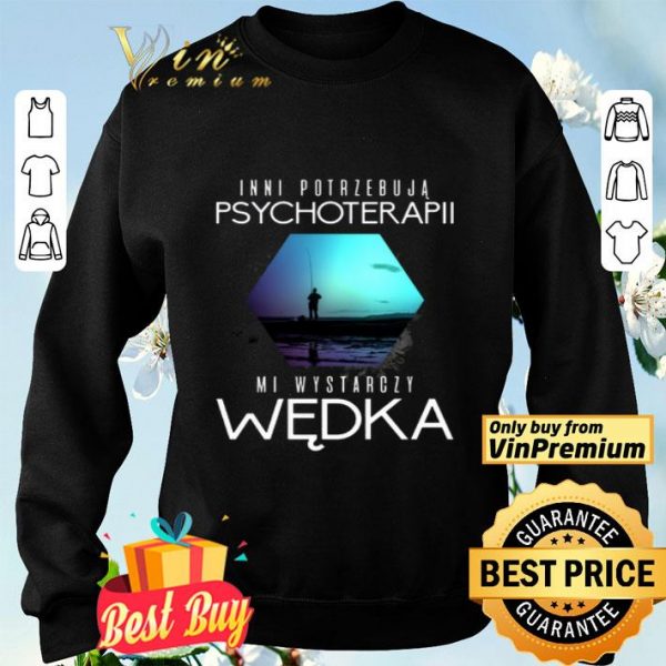 Inni Potrzebuja Psychoterapii Mi Wystarczy Wedka shirt