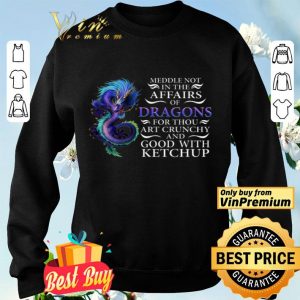 Meddle Not In The Affairs Of Dragons For Thou Artcrunchy And Good With Ketchup shirt