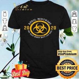 Biohazard Yellow Symbol April birthday 2020 the year when shit got real quarantined shirt